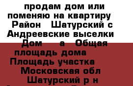продам дом или поменяю на квартиру  › Район ­ Шатурский с. Андреевские выселки › Дом ­ 28а › Общая площадь дома ­ 120 › Площадь участка ­ 10 - Московская обл., Шатурский р-н, Андреевские Выселки д. Недвижимость » Дома, коттеджи, дачи продажа   